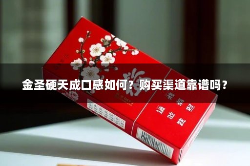 金圣硬天成口感如何?购买渠道靠谱吗?